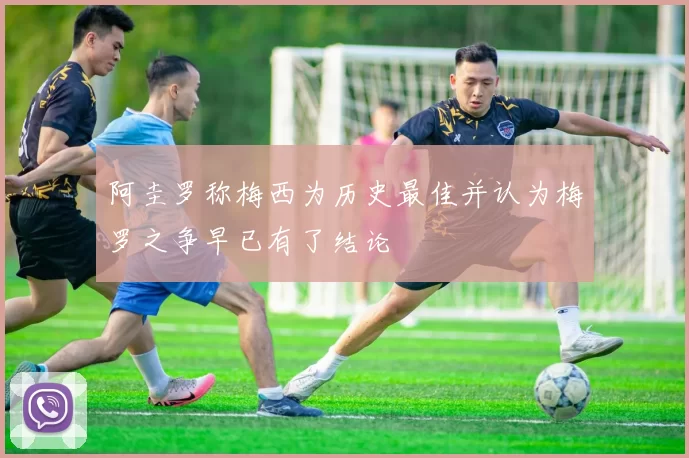 阿圭罗称梅西为历史最佳并认为梅罗之争早已有了结论