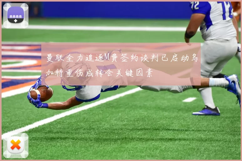曼联全力追逐M费签约谈判已启动乌加特重伤成转会关键因素
