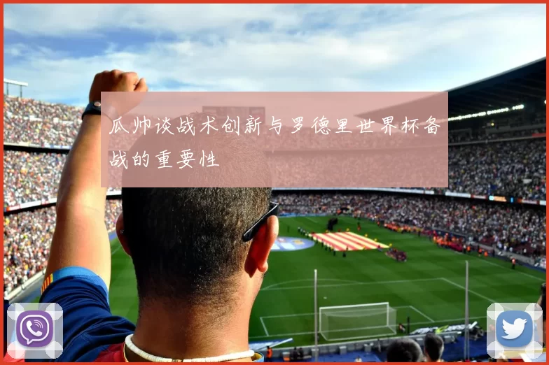瓜帅谈战术创新与罗德里世界杯备战的重要性