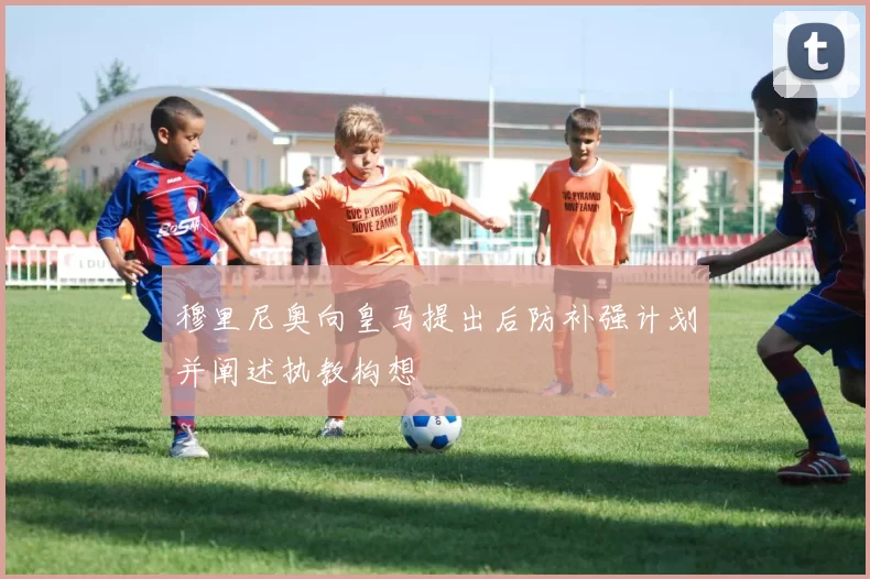 穆里尼奥向皇马提出后防补强计划并阐述执教构想