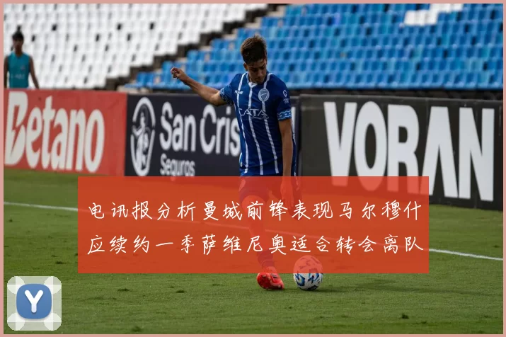 电讯报分析曼城前锋表现马尔穆什应续约一季萨维尼奥适合转会离队