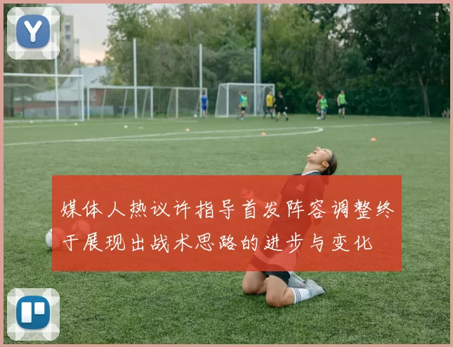 媒体人热议许指导首发阵容调整终于展现出战术思路的进步与变化