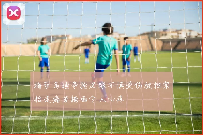 梅萨乌迪争抢皮球不慎受伤被担架抬走痛苦掩面令人心疼