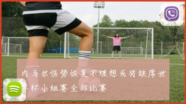 内马尔伤势恢复不理想或将缺席世界杯小组赛全部比赛