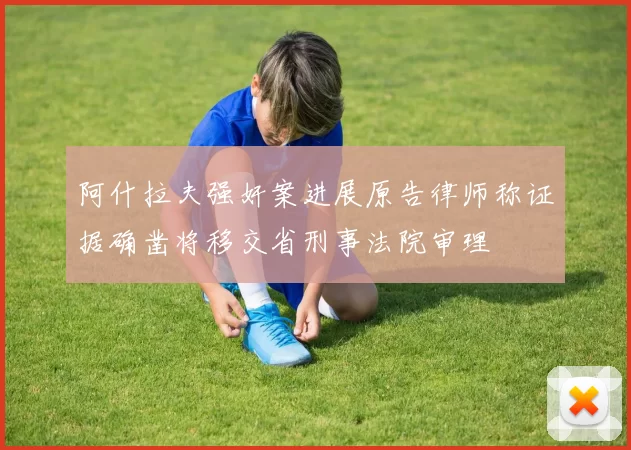 阿什拉夫强奸案进展原告律师称证据确凿将移交省刑事法院审理