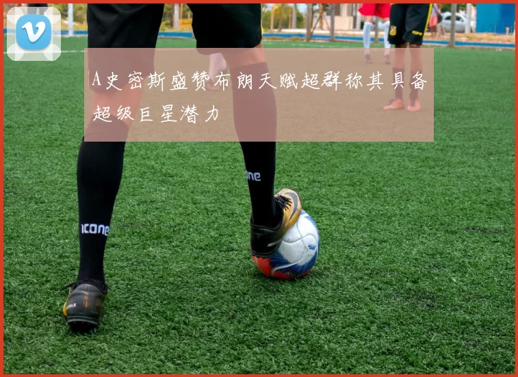 A史密斯盛赞布朗天赋超群称其具备超级巨星潜力