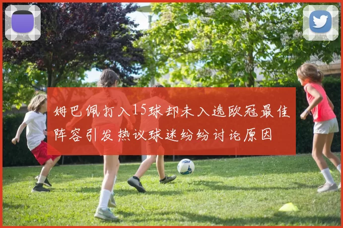 姆巴佩打入15球却未入选欧冠最佳阵容引发热议球迷纷纷讨论原因