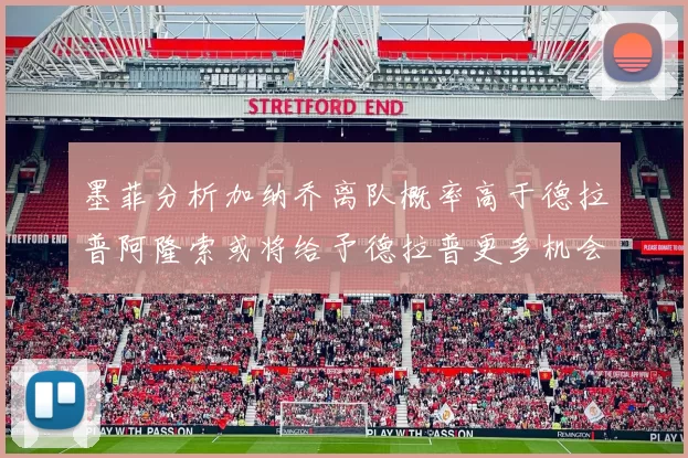 墨菲分析加纳乔离队概率高于德拉普阿隆索或将给予德拉普更多机会