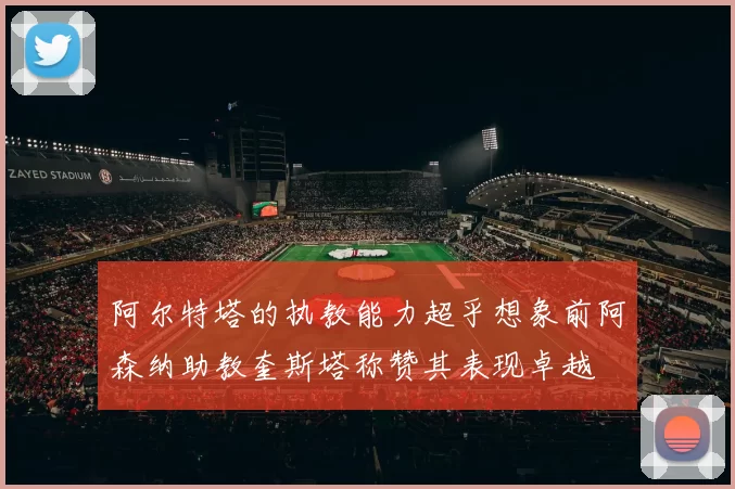 阿尔特塔的执教能力超乎想象前阿森纳助教奎斯塔称赞其表现卓越