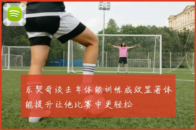 东契奇谈去年体能训练成效显著体能提升让他比赛中更轻松