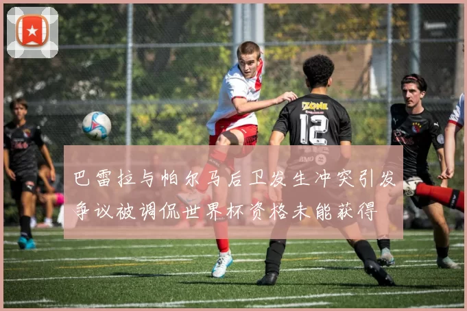 巴雷拉与帕尔马后卫发生冲突引发争议被调侃世界杯资格未能获得