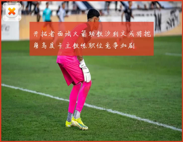 开拓者面试火箭助教沙利文或将挖角乌度卡主教练职位竞争加剧