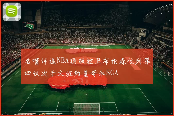 名嘴评选NBA顶级控卫布伦森位列第四仅次于文班约基奇和SGA