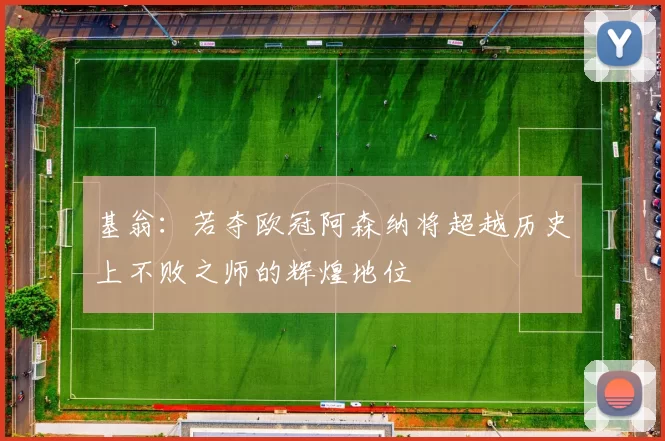 基翁：若夺欧冠阿森纳将超越历史上不败之师的辉煌地位