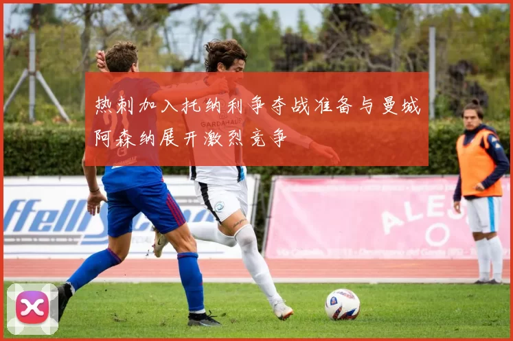 热刺加入托纳利争夺战准备与曼城阿森纳展开激烈竞争
