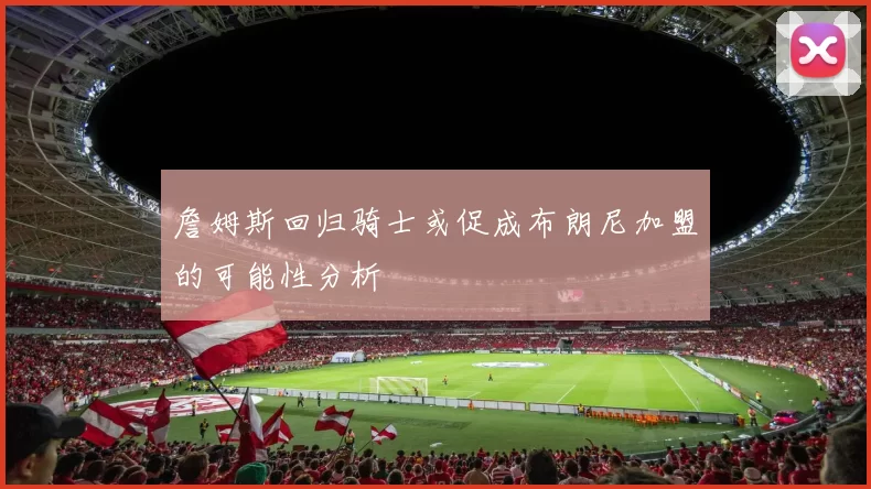詹姆斯回归骑士或促成布朗尼加盟的可能性分析