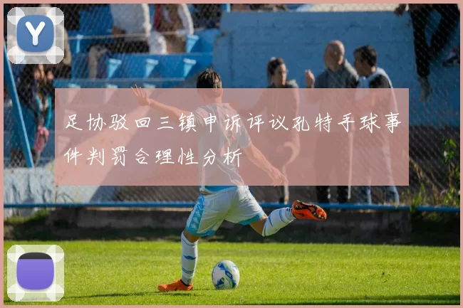 足协驳回三镇申诉评议孔特手球事件判罚合理性分析